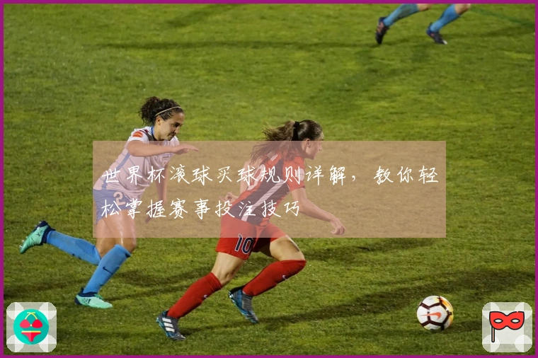 世界杯滚球买球规则详解，教你轻松掌握赛事投注技巧