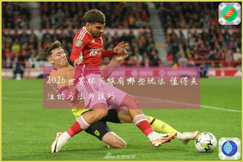 2026世界杯买球有哪些玩法 值得关注的方法与技巧