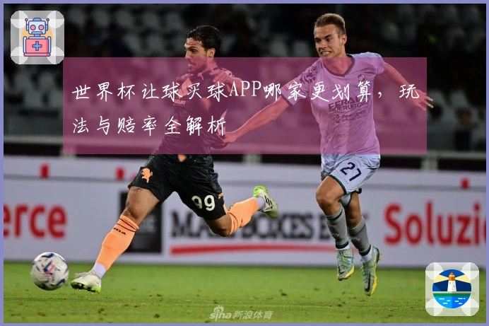 世界杯让球买球APP哪家更划算，玩法与赔率全解析