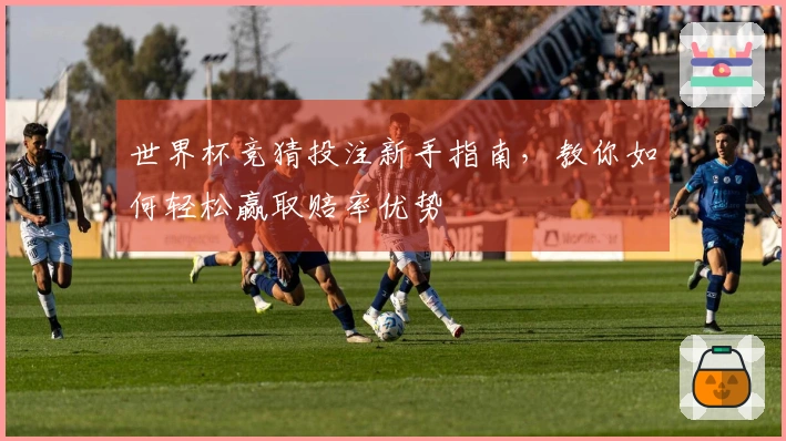 世界杯竞猜投注新手指南，教你如何轻松赢取赔率优势