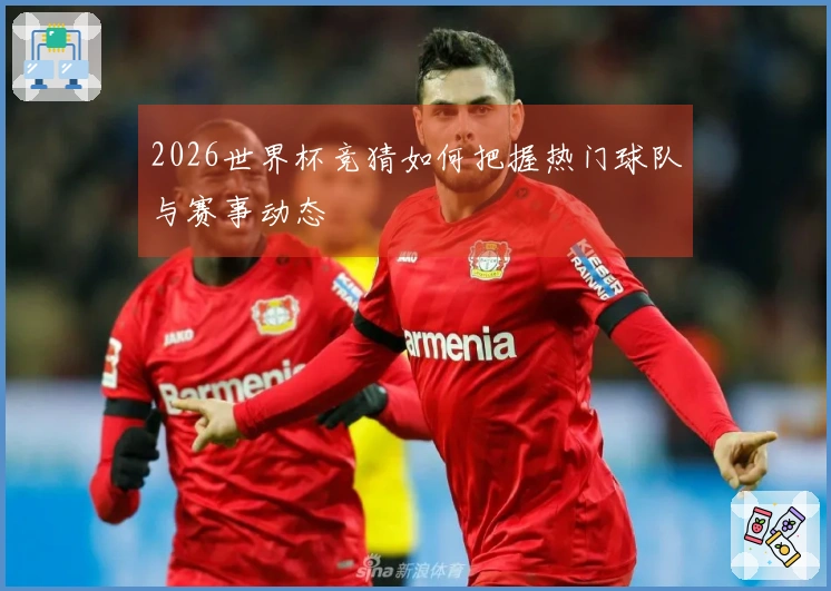 2026世界杯竞猜如何把握热门球队与赛事动态