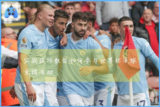 实战技巧教你如何参与世界杯滚球竞猜活动