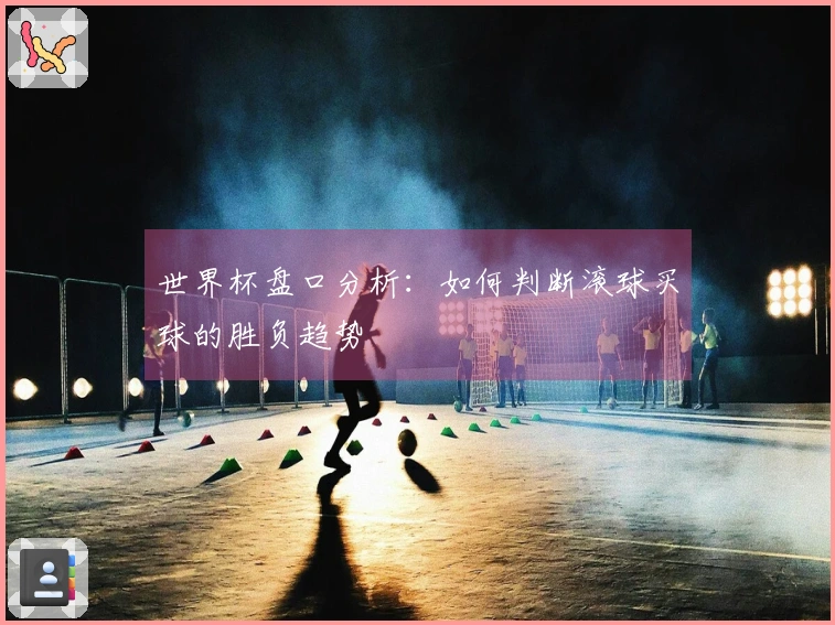 世界杯盘口分析：如何判断滚球买球的胜负趋势