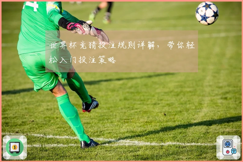 世界杯竞猜投注规则详解，带你轻松入门投注策略
