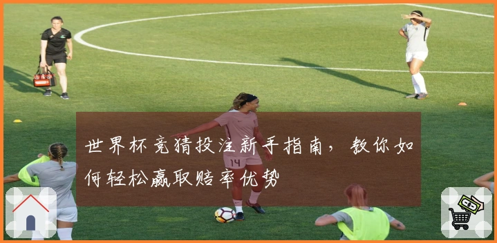 世界杯竞猜投注新手指南，教你如何轻松赢取赔率优势
