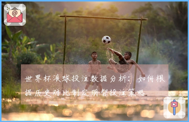 世界杯滚球投注数据分析：如何根据历史对比制定明智投注策略