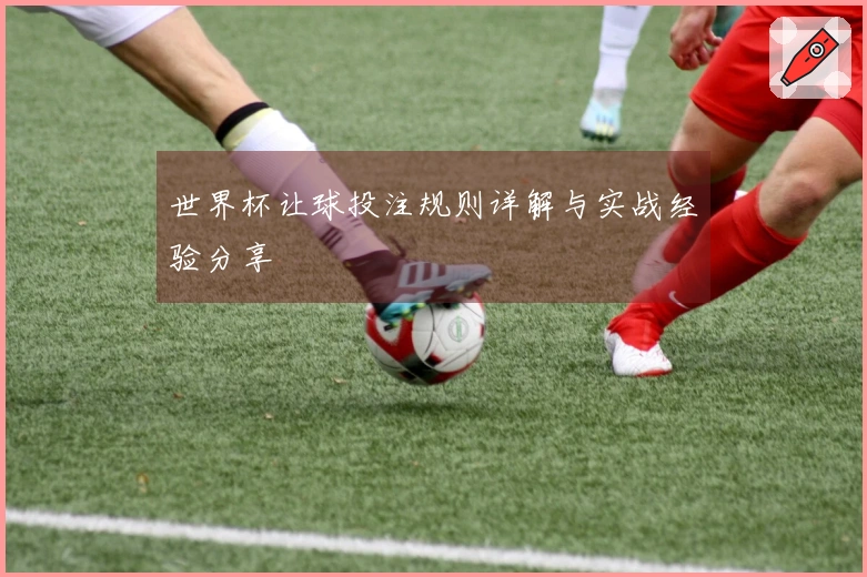 世界杯让球投注规则详解与实战经验分享
