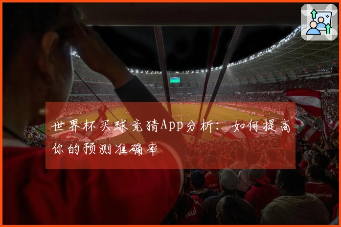 世界杯买球竞猜App分析：如何提高你的预测准确率