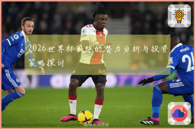 2026世界杯买球的潜力分析与投资策略探讨