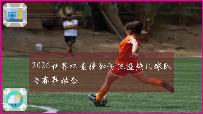 2026世界杯竞猜如何把握热门球队与赛事动态