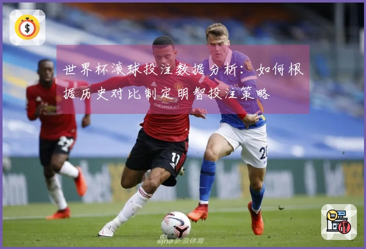 世界杯滚球投注数据分析：如何根据历史对比制定明智投注策略