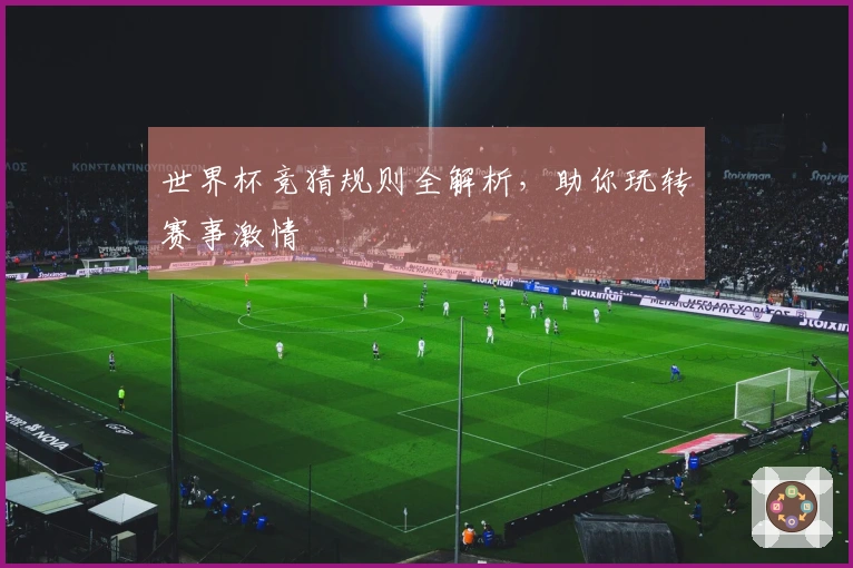 世界杯竞猜规则全解析，助你玩转赛事激情