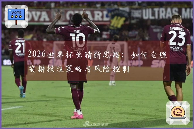 2026世界杯竞猜新思路：如何合理安排投注策略与风险控制