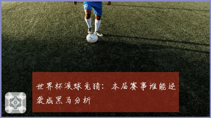 世界杯滚球竞猜：本届赛事谁能逆袭成黑马分析
