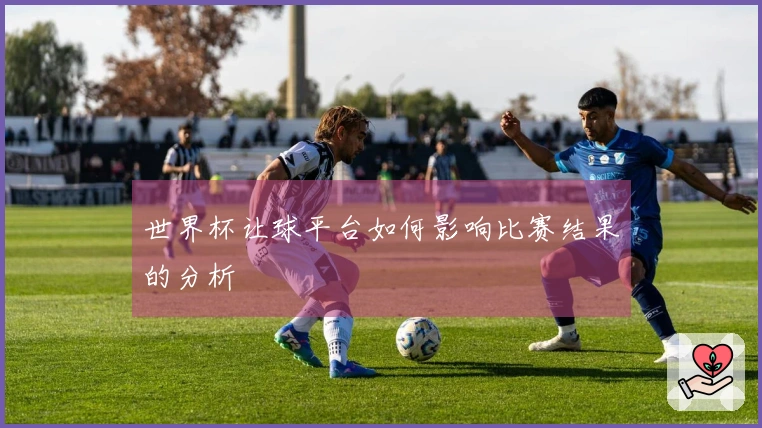 世界杯让球平台如何影响比赛结果的分析