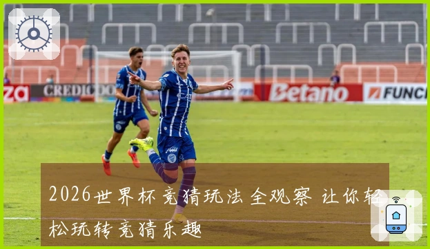 2026世界杯竞猜玩法全观察 让你轻松玩转竞猜乐趣