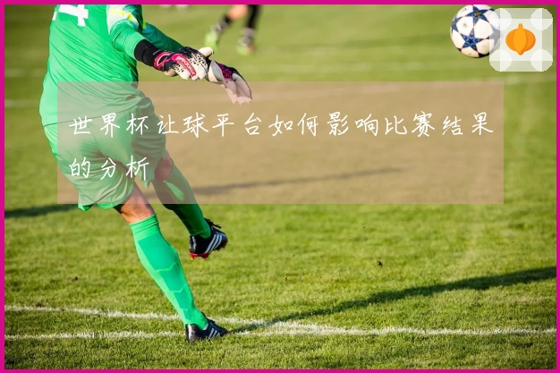 世界杯让球平台如何影响比赛结果的分析