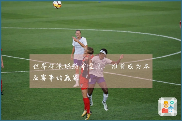 世界杯滚球赔率盘点：谁将成为本届赛事的赢家