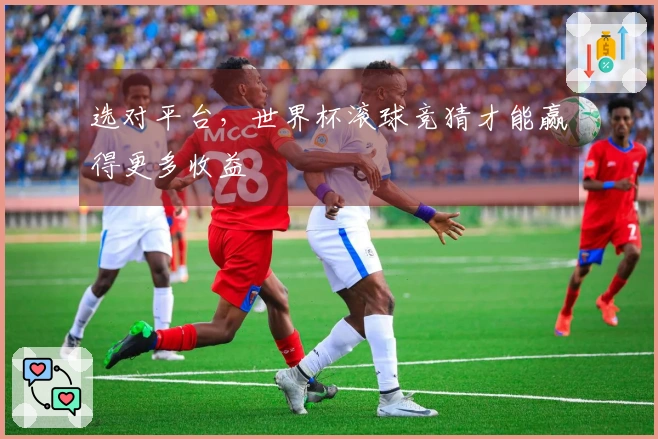 选对平台，世界杯滚球竞猜才能赢得更多收益